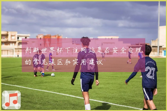 判断世界杯下注网站是否安全合规的常见误区和实用建议