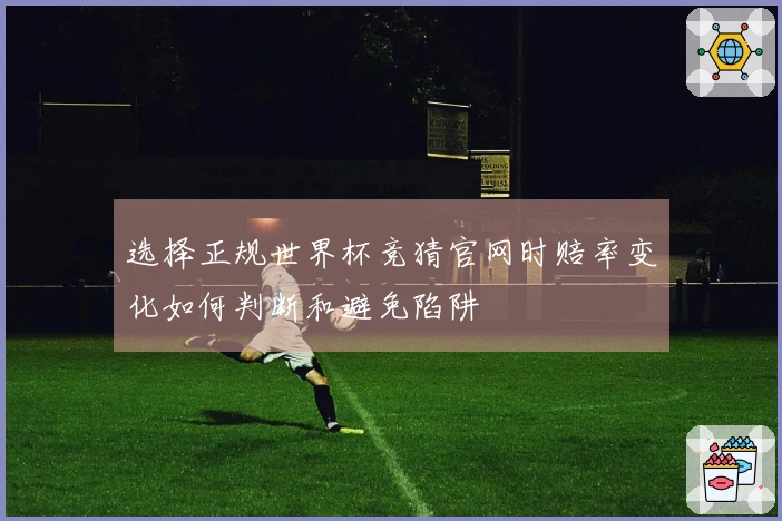 选择正规世界杯竞猜官网时赔率变化如何判断和避免陷阱