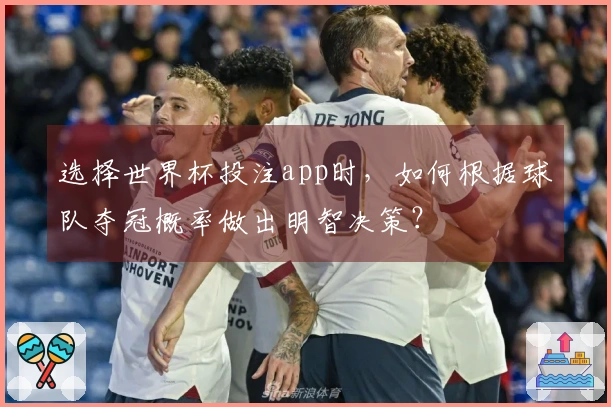 选择世界杯投注app时,如何根据球队夺冠概率做出明智决策?