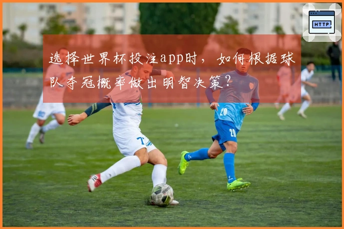 选择世界杯投注app时，如何根据球队夺冠概率做出明智决策？