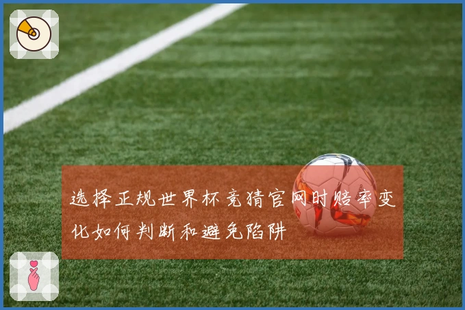 选择正规世界杯竞猜官网时赔率变化如何判断和避免陷阱